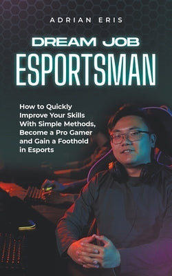 Dream Job Esportsman: How to Quickly Improve Your Skills With Simple Methods, Become a Pro Gamer and Gain a Foothold in Esports by Eris, Adrian