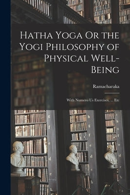 Hatha Yoga Or the Yogi Philosophy of Physical Well-Being: With Numero Us Exercises, ... Etc by Ramacharaka