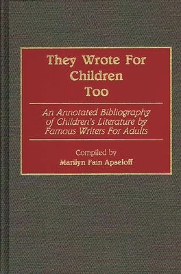 They Wrote for Children Too: An Annotated Bibliography of Children's Literature by Famous Writers for Adults by Apseloff, Marilyn