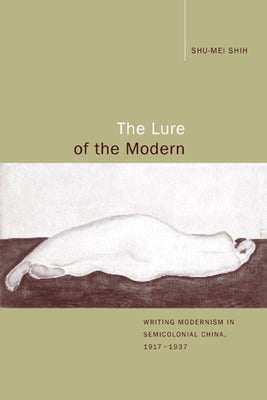 The Lure of the Modern: Writing Modernism in Semicolonial China, 1917-1937 by Shih, Shu-Mei