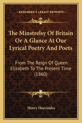 The Minstrelsy Of Britain Or A Glance At Our Lyrical Poetry And Poets: From The Reign Of Queen Elizabeth To The Present Time (1860) by Heavisides, Henry