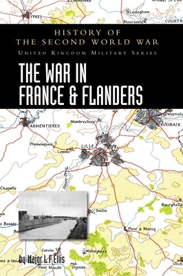 The War in France and Flanders 1939-1940: History of the Second World War: United Kingdom Military Series: Official Campaign History by Ellis, Major L. F.