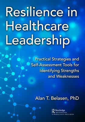 Resilience in Healthcare Leadership: Practical Strategies and Self-Assessment Tools for Identifying Strengths and Weaknesses by Belasen Phd, Alan