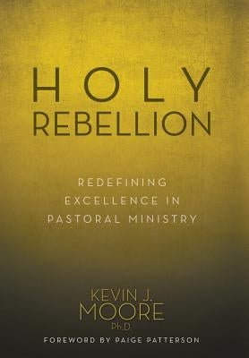 Holy Rebellion: Redefining Excellence in Pastoral Ministry by Moore, Kevin J.