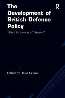 The Development of British Defence Policy: Blair, Brown and Beyond by Brown, David