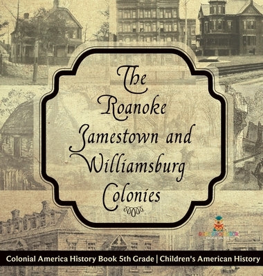 The Roanoke, Jamestown and Williamsburg Colonies - Colonial America History Book 5th Grade Children's American History by Baby Professor