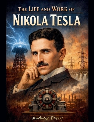 The Life and Work of Nikola Tesla by Parry, Andrew
