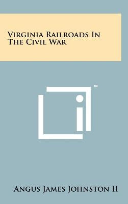 Virginia Railroads In The Civil War by Johnston II, Angus James