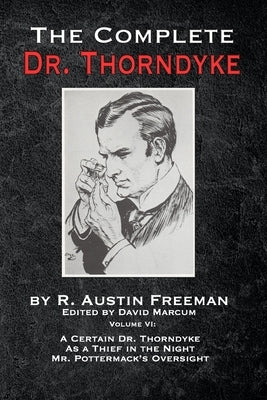The Complete Dr. Thorndyke - Volume VI: A Certain Dr. Thorndyke, As a Thief in the Night and Mr. Pottermack's Oversight by Freeman, R. Austin
