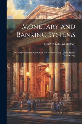 Monetary and Banking Systems: A Comprehensive Account of the Systems of the United States, With Comp by Muhleman, Maurice Louis