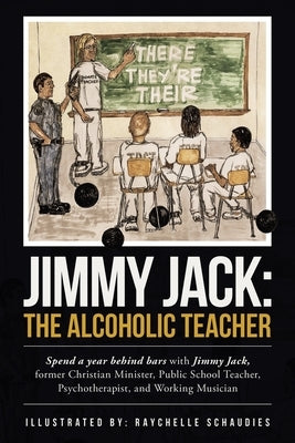 Jimmy Jack: the Alcoholic Teacher: Spend a Year Behind Bars with Jimmy Jack, a Former Christian Minister, Public School Teacher, P by Jack, Jimmy