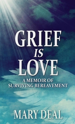 Grief is Love: A Memoir of Surviving Bereavement by Deal, Mary