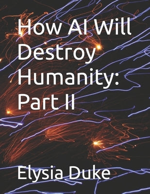 How AI Will Destroy Humanity: Part II by Duke, Elysia