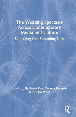 The Wedding Spectacle Across Contemporary Media and Culture: Something Old, Something New by Kay, Jilly Boyce