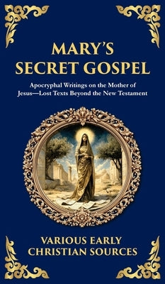 Mary's Secret Gospel: Apocryphal Writings on the Mother of Jesus-Lost Texts Beyond the New Testament (Deluxe Hardbound Edition) by Writers, Early Christian