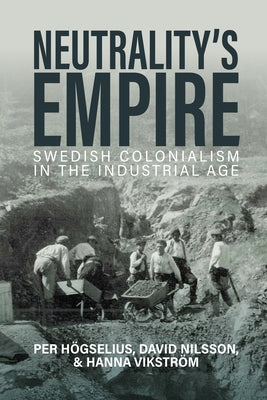 Neutrality's Empire: Swedish Colonialism in the Industrial Age by Högselius, Per