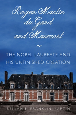 Roger Martin Du Gard and Maumort: The Nobel Laureate and His Unfinished Creation by Martin, Benjamin Franklin