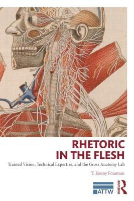 Rhetoric in the Flesh: Trained Vision, Technical Expertise, and the Gross Anatomy Lab by Fountain, T. Kenny