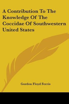 A Contribution To The Knowledge Of The Coccidae Of Southwestern United States by Ferris, Gordon Floyd
