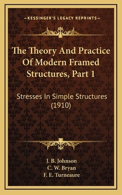 The Theory And Practice Of Modern Framed Structures, Part 1: Stresses In Simple Structures (1910) by Johnson, J. B.