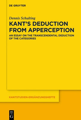 Kant's Deduction from Apperception: An Essay on the Transcendental Deduction of the Categories by Schulting, Dennis