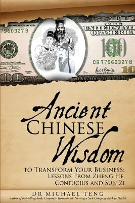 Ancient Chinese Wisdom To Transform Your Business: Lessons From Zheng He, Confucius And Sun Zi by Teng, Michael