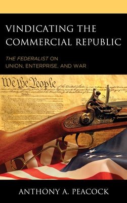 Vindicating the Commercial Republic: The Federalist on Union, Enterprise, and War by Peacock, Anthony A.