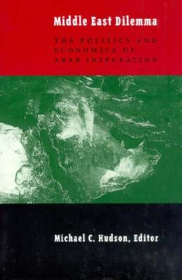 The Middle East Dilemma: The Politics and Economics of Arab Integration by Hudson, Michael