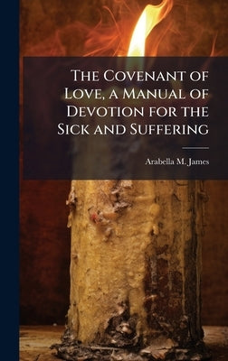 The Covenant of Love, a Manual of Devotion for the Sick and Suffering by James, Arabella M.