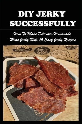 DIY Jerky Successfully: How To Make Delicious Homemade Meat Jerky With 45 Easy Jerky Recipes: Sweet And Spicy Jerky Recipe by Loiacona, Angel