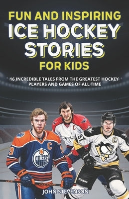 Fun And Inspiring Ice Hockey Stories For Kids: 16 Incredible Tales From The Greatest Hockey Players And Games Of All Time by Stevenson, John