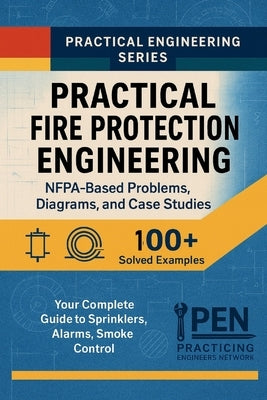 Practical Fire Protection Engineering NFPA-Based Problems, Diagrams, Case Studies: Your Complete Guide to Sprinklers, Alarms, Smoke Control by Network, Practicing Engineers