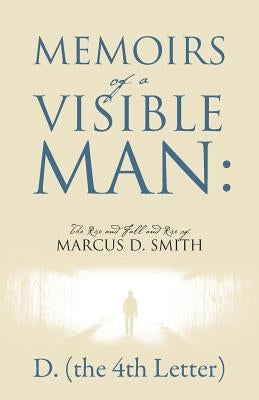 Memoirs of a Visible Man: The Rise and Fall and Rise of Marcus D. Smith by D. the 4th Letter