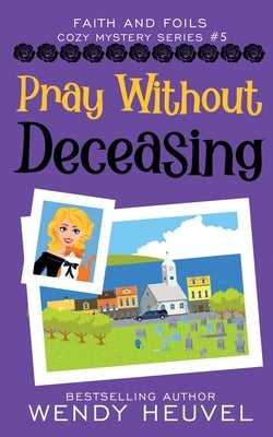 Pray Without Deceasing: Faith and Foils Cozy Mystery Series Book #5 by Heuvel, Wendy