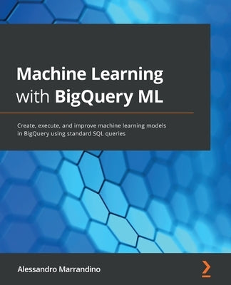 Machine Learning with BigQuery ML: Create, execute, and improve machine learning models in BigQuery using standard SQL queries by Marrandino, Alessandro