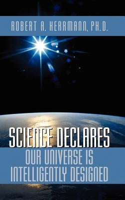 Science Declares Our Universe IS Intelligently Designed by Herrmann, Robert A.