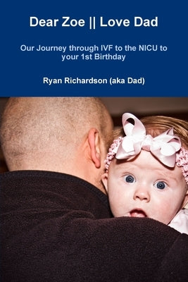 Dear Zoe Love Dad: Our Journey through IVF to the NICU to your 1st Birthday by Richardson, Ryan