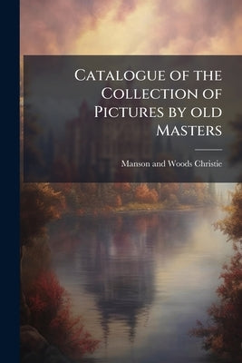 Catalogue of the Collection of Pictures by old Masters: The Property of a Gentleman ...: Also, Pictures of Sir Henry Hawley ... and From Other Sources by Christie, Manson and Woods