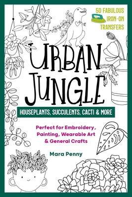 Urban Jungle - Houseplants, Succulents, Cacti & More: Perfect for Embroidery, Painting, Wearable Art & General Crafts by Penny, Mara