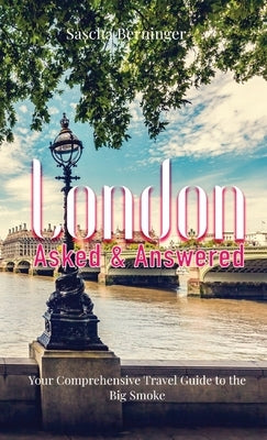 London Asked and Answered: Your Comprehensive Travel Guide to the Big Smoke. by Berninger, Sascha