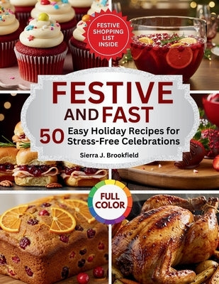 Festive & Fast: 50 Easy Holiday Recipes for Stress-Free Celebrations by Brookfield, Sierra J.