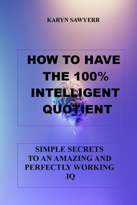 How to Have the 100% Intelligent Quotient: Simple Secrets to an Amazing and Perfectly Working IQ by Sawyerr, Karyn