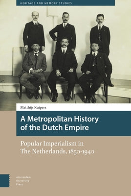 A Metropolitan History of the Dutch Empire: Popular Imperialism in the Netherlands, 1850-1940 by Kuipers, Matthijs