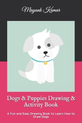 Dogs & Puppies Drawing & Activity Book: A Fun and Easy Drawing Book to Learn How to Draw Dogs by Kumar, Mayank
