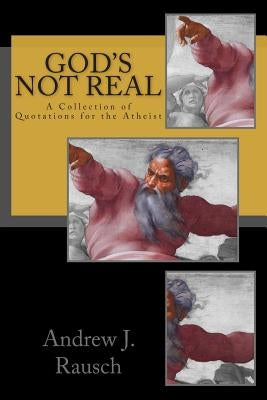 God's Not Real: A Collection of Quotations for the Atheist by Rausch, Andrew J.