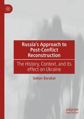 Russia's Approach to Post-Conflict Reconstruction: The History, Context, and Its Effect on Ukraine by Barakat, Sultan