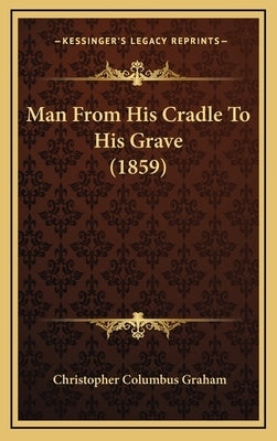 Man From His Cradle To His Grave (1859) by Graham, Christopher Columbus