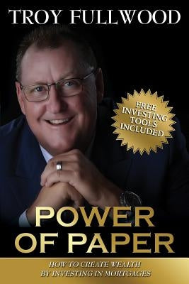 The Power of Paper: How to Create Wealth by Investing in Mortgages by Fullwood, Troy