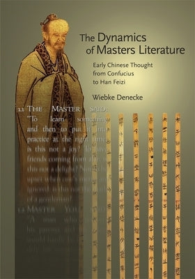 The Dynamics of Masters Literature: Early Chinese Thought from Confucius to Han Feizi by Denecke, Wiebke