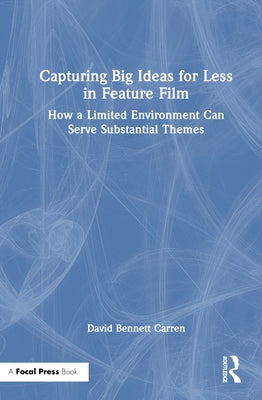 Capturing Big Ideas for Less in Feature Film: How a Limited Environment Can Serve Substantial Themes by Carren, David Bennett